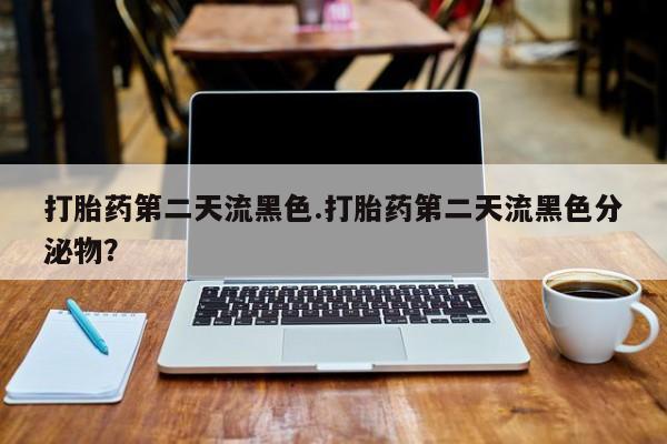堕胎药打胎药第二天流黑色.打胎药第二天流黑色分泌物？