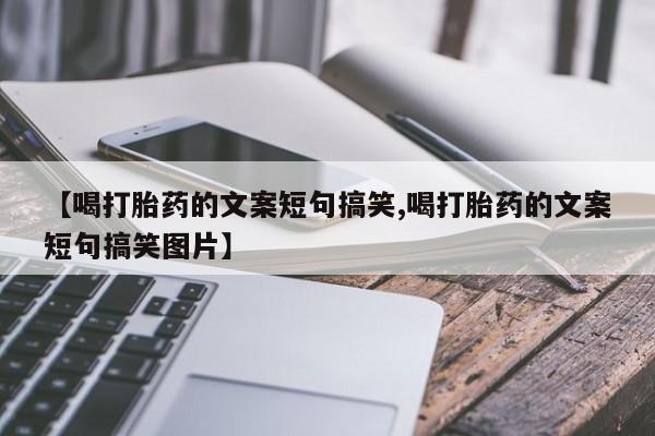 堕胎药【喝打胎药的文案短句搞笑,喝打胎药的文案短句搞笑图片】