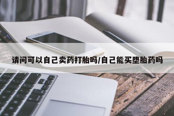 堕胎药请问可以自己卖药打胎吗/自己能买堕胎药吗