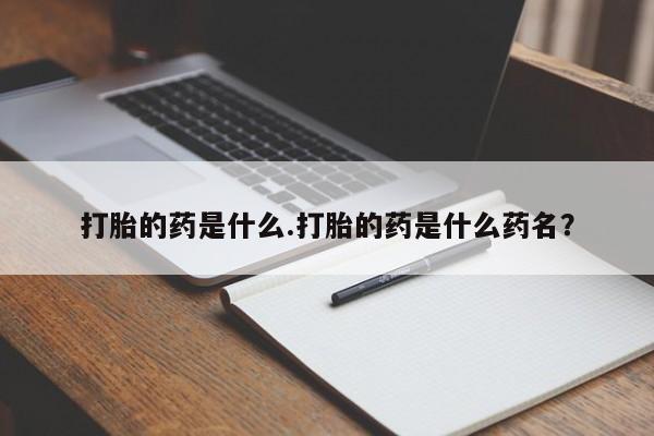 堕胎药打胎的药是什么.打胎的药是什么药名？