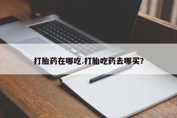 堕胎药打胎药在哪吃.打胎吃药去哪买？