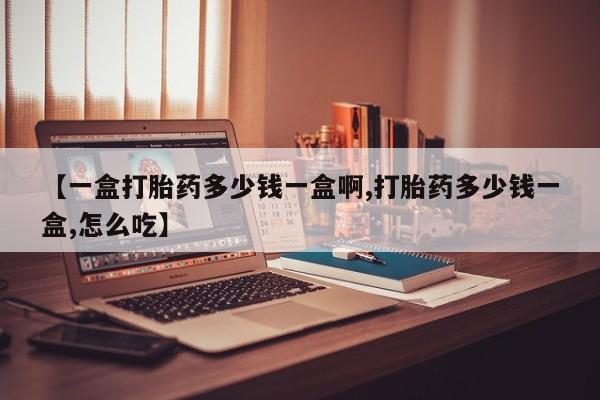 堕胎药【一盒打胎药多少钱一盒啊,打胎药多少钱一盒,怎么吃】