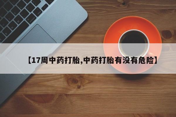 堕胎药【17周中药打胎,中药打胎有没有危险】