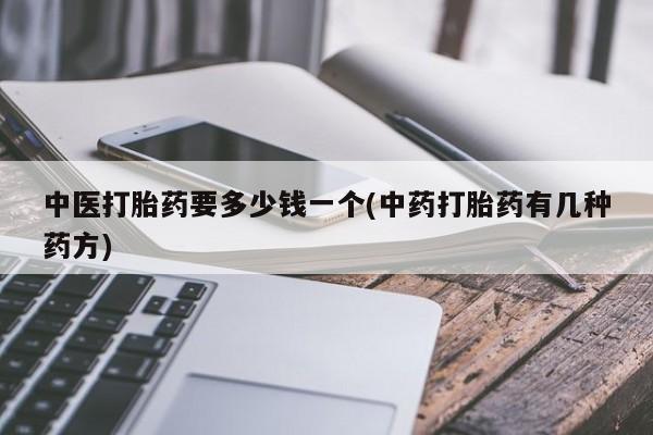 堕胎药中医打胎药要多少钱一个(中药打胎药有几种药方)