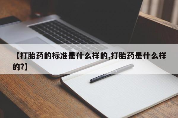 堕胎药【打胎药的标准是什么样的,打胎药是什么样的?】