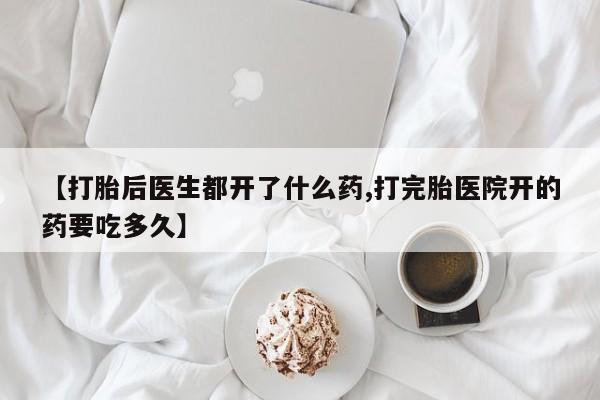 堕胎药【打胎后医生都开了什么药,打完胎医院开的药要吃多久】