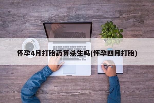 堕胎药怀孕4月打胎药算杀生吗(怀孕四月打胎)