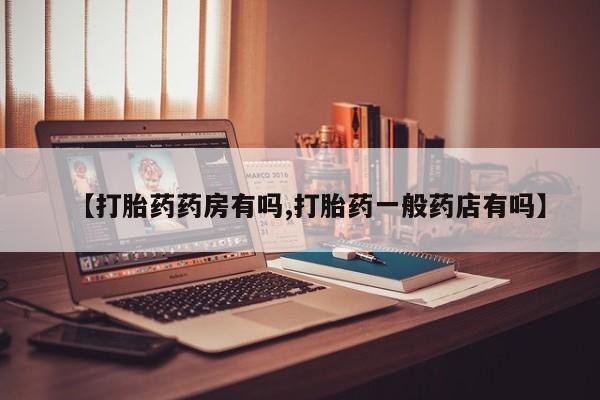 堕胎药【打胎药药房有吗,打胎药一般药店有吗】