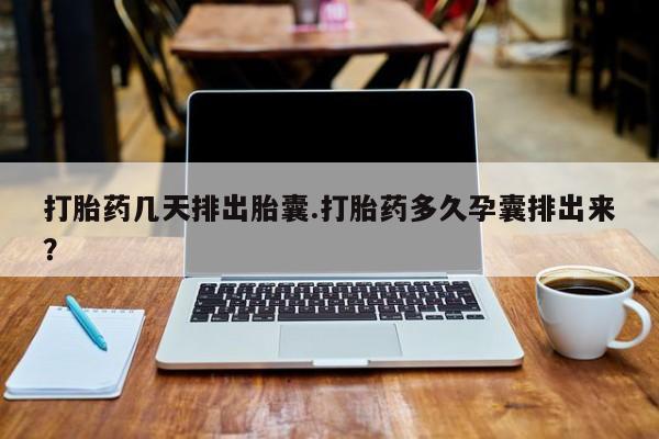 堕胎药打胎药几天排出胎囊.打胎药多久孕囊排出来？