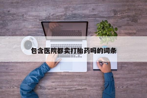 堕胎药包含医院都卖打胎药吗的词条