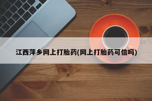 堕胎药江西萍乡网上打胎药(网上打胎药可信吗)
