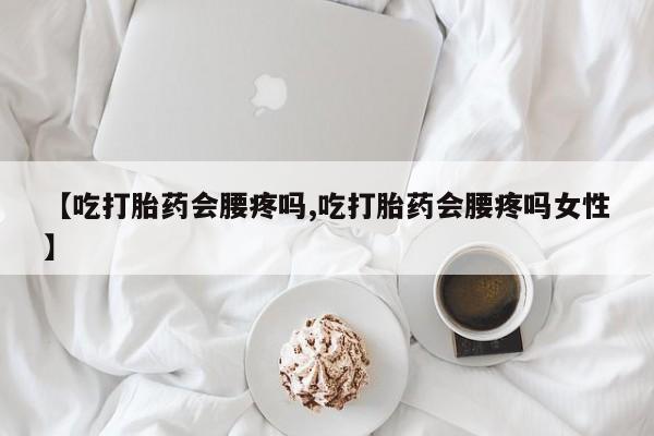 堕胎药【吃打胎药会腰疼吗,吃打胎药会腰疼吗女性】