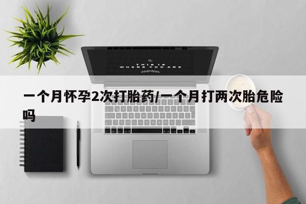 堕胎药一个月怀孕2次打胎药/一个月打两次胎危险吗