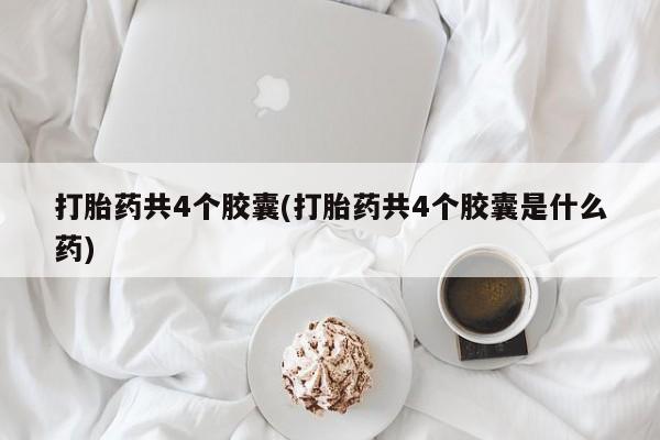 堕胎药打胎药共4个胶囊(打胎药共4个胶囊是什么药)