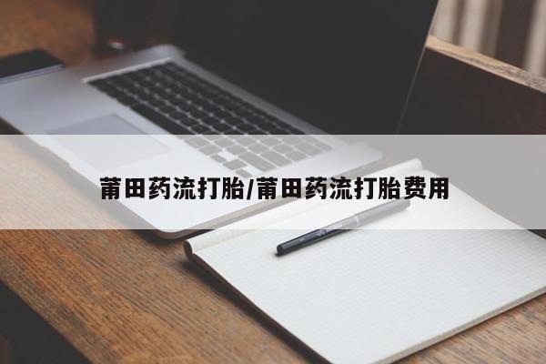 堕胎药莆田药流打胎/莆田药流打胎费用
