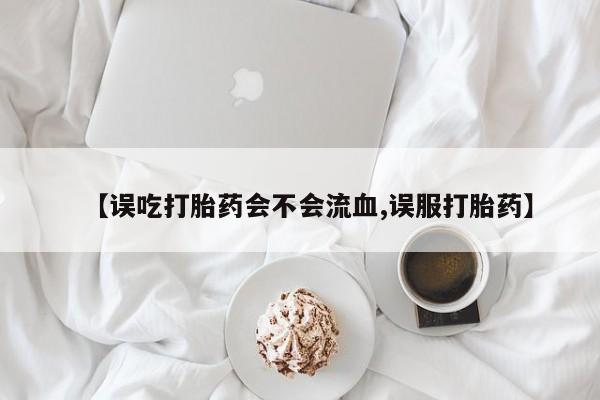堕胎药【误吃打胎药会不会流血,误服打胎药】