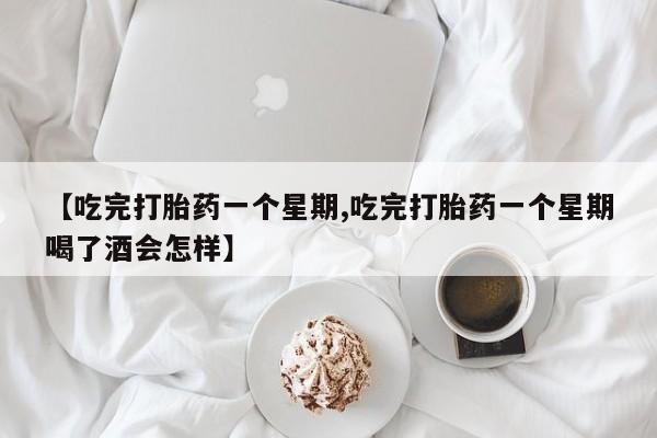 堕胎药【吃完打胎药一个星期,吃完打胎药一个星期喝了酒会怎样】