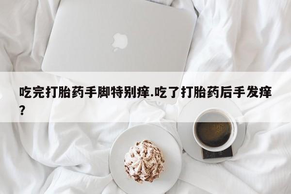 堕胎药吃完打胎药手脚特别痒.吃了打胎药后手发痒？
