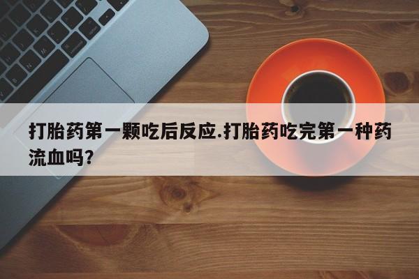堕胎药打胎药第一颗吃后反应.打胎药吃完第一种药流血吗？