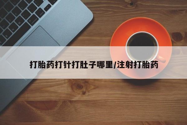 堕胎药打胎药打针打肚子哪里/注射打胎药