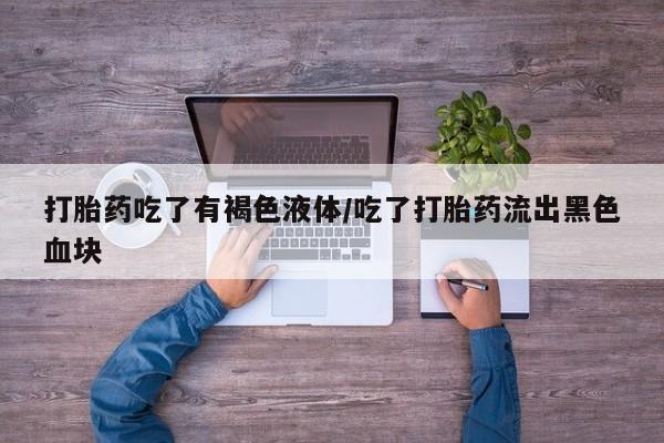 堕胎药打胎药吃了有褐色液体/吃了打胎药流出黑色血块