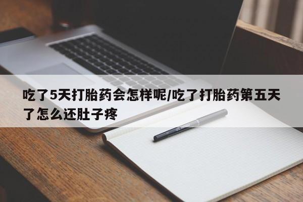 堕胎药吃了5天打胎药会怎样呢/吃了打胎药第五天了怎么还肚子疼