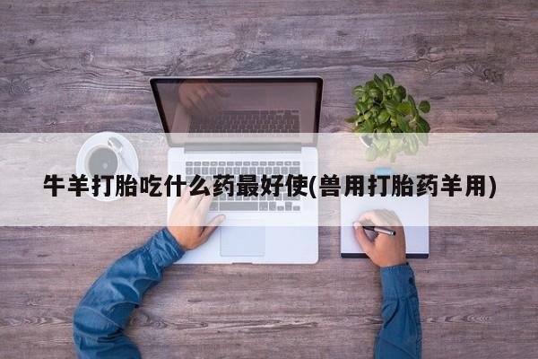 堕胎药牛羊打胎吃什么药最好使(兽用打胎药羊用)