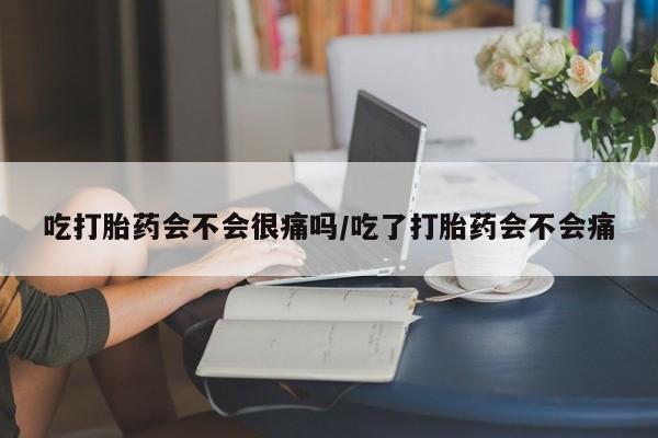 堕胎药吃打胎药会不会很痛吗/吃了打胎药会不会痛
