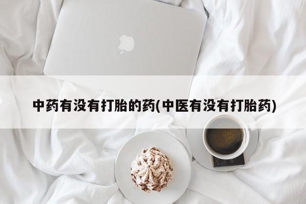 堕胎药中药有没有打胎的药(中医有没有打胎药)