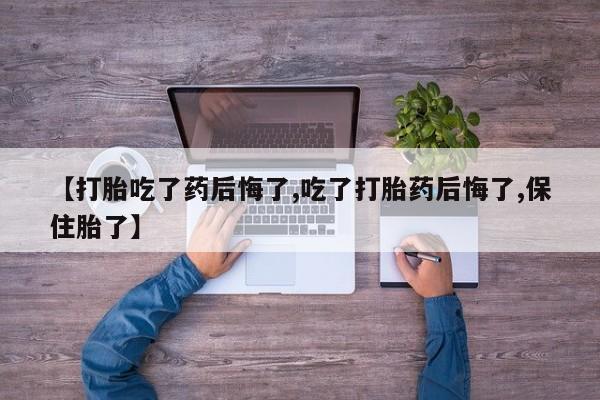 堕胎药【打胎吃了药后悔了,吃了打胎药后悔了,保住胎了】