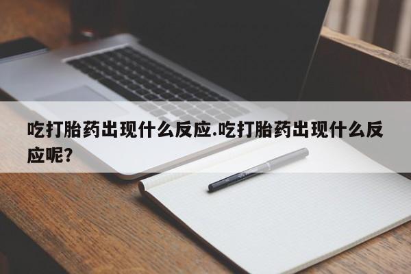 堕胎药吃打胎药出现什么反应.吃打胎药出现什么反应呢？