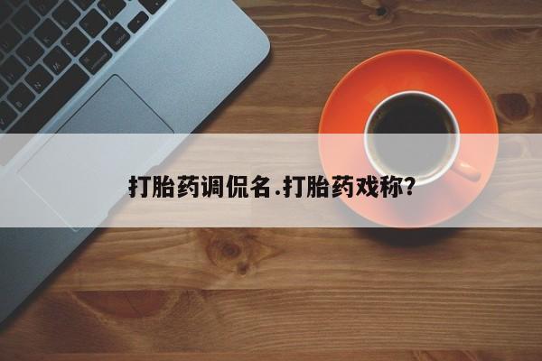 堕胎药打胎药调侃名.打胎药戏称？