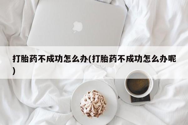 堕胎药打胎药不成功怎么办(打胎药不成功怎么办呢)