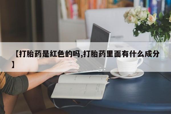 堕胎药【打胎药是红色的吗,打胎药里面有什么成分】