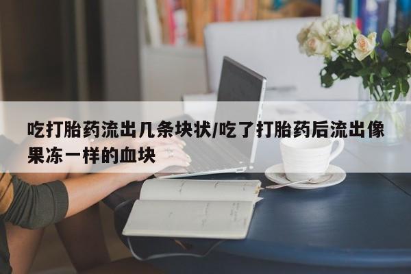 堕胎药吃打胎药流出几条块状/吃了打胎药后流出像果冻一样的血块