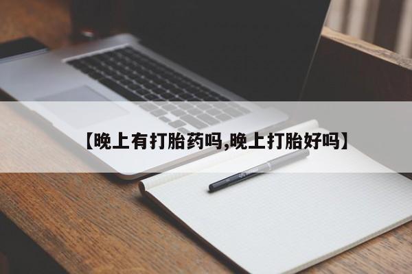 堕胎药【晚上有打胎药吗,晚上打胎好吗】