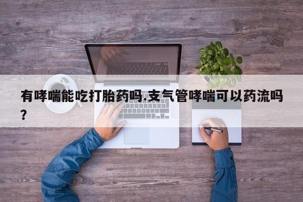 堕胎药有哮喘能吃打胎药吗.支气管哮喘可以药流吗？