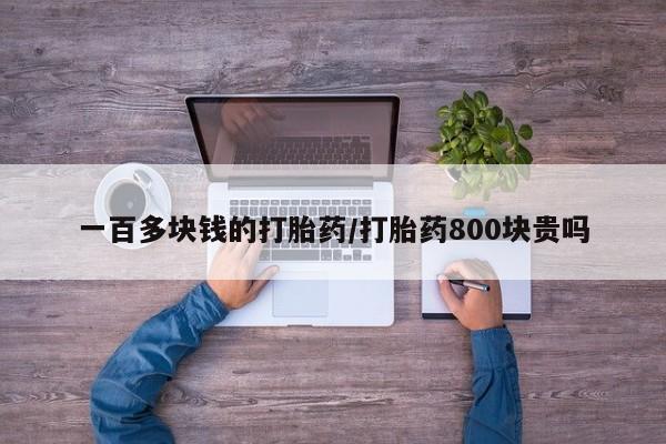 堕胎药一百多块钱的打胎药/打胎药800块贵吗