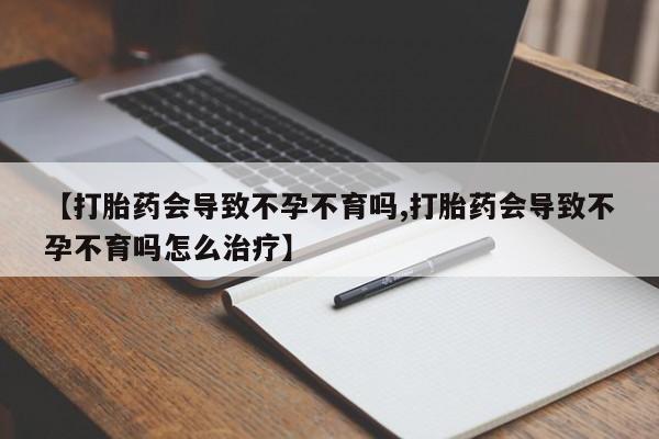 堕胎药【打胎药会导致不孕不育吗,打胎药会导致不孕不育吗怎么治疗】