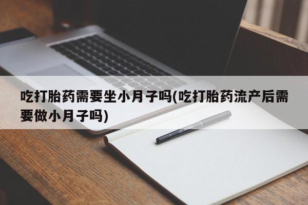 堕胎药吃打胎药需要坐小月子吗(吃打胎药流产后需要做小月子吗)