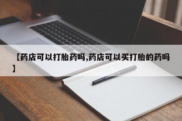 堕胎药【药店可以打胎药吗,药店可以买打胎的药吗】