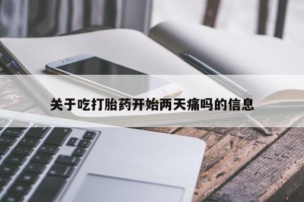 堕胎药关于吃打胎药开始两天痛吗的信息