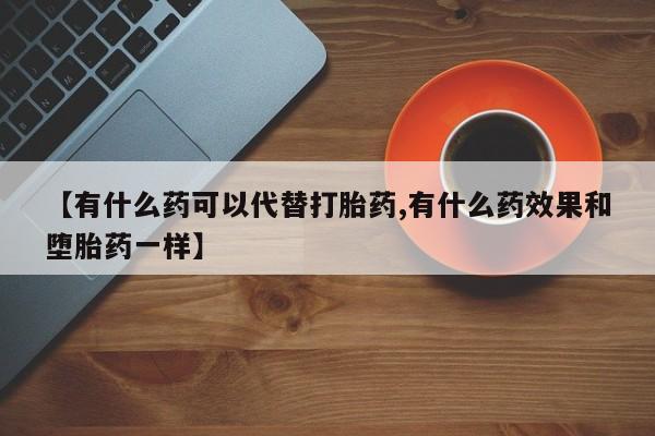 堕胎药【有什么药可以代替打胎药,有什么药效果和堕胎药一样】