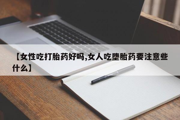 堕胎药【女性吃打胎药好吗,女人吃堕胎药要注意些什么】