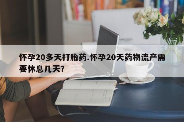 堕胎药怀孕20多天打胎药.怀孕20天药物流产需要休息几天?