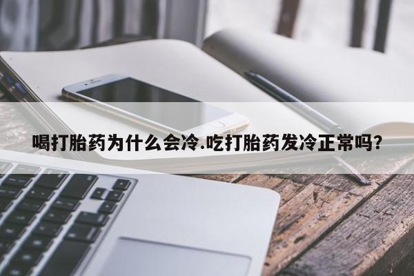 堕胎药喝打胎药为什么会冷.吃打胎药发冷正常吗?