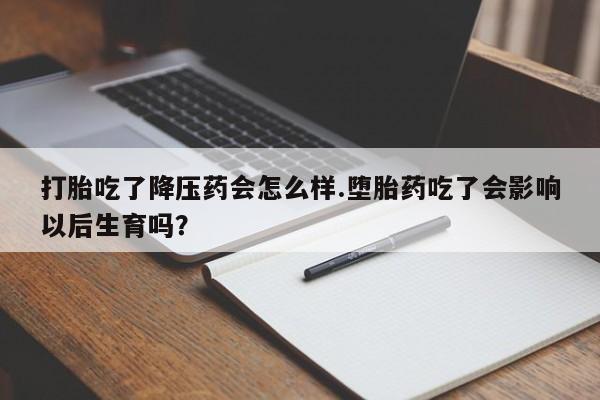 堕胎药打胎吃了降压药会怎么样.堕胎药吃了会影响以后生育吗?