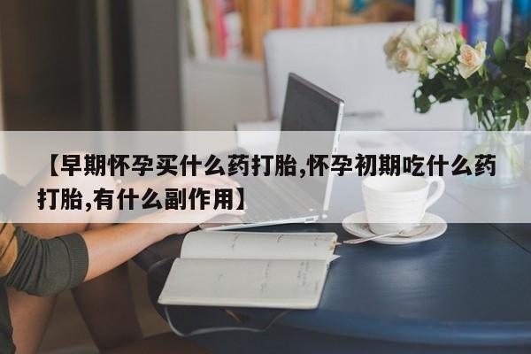 堕胎药【早期怀孕买什么药打胎,怀孕初期吃什么药打胎,有什么副作用】